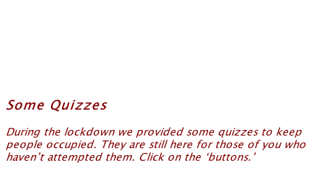 Some Quizzes   During the lockdown we provided some quizzes to keep people occupied. They are still here for those of you who haven’t attempted them. Click on the ‘buttons.’